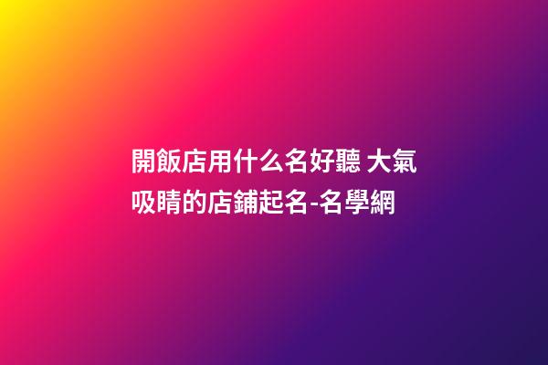 開飯店用什么名好聽 大氣吸睛的店鋪起名-名學網-第1張-店鋪起名-玄機派